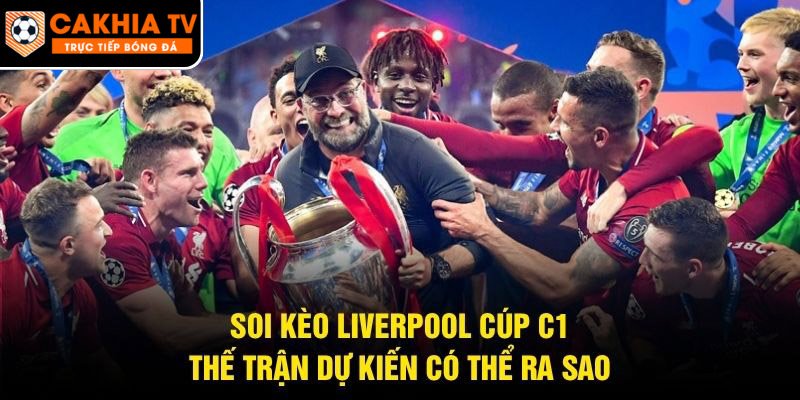 Soi Kèo Liverpool Cúp C1 – Thế Trận Dự Kiến Có Thể Ra Sao